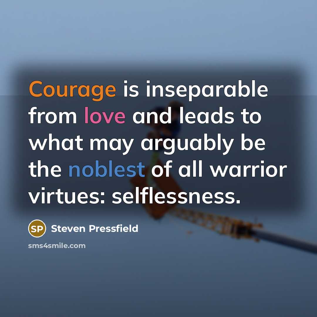“Courage is inseparable from love and leads to what may arguably be the noblest of all warrior virtues: selflessness.” quote by Steven Pressfield