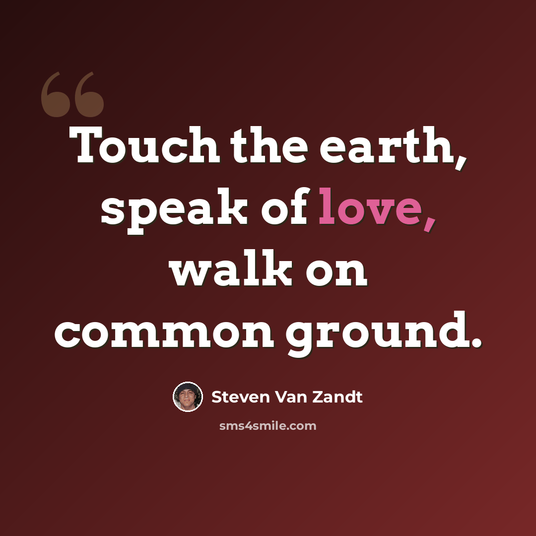 “Touch the earth, speak of love, walk on common ground.” quote by Steven Van Zandt