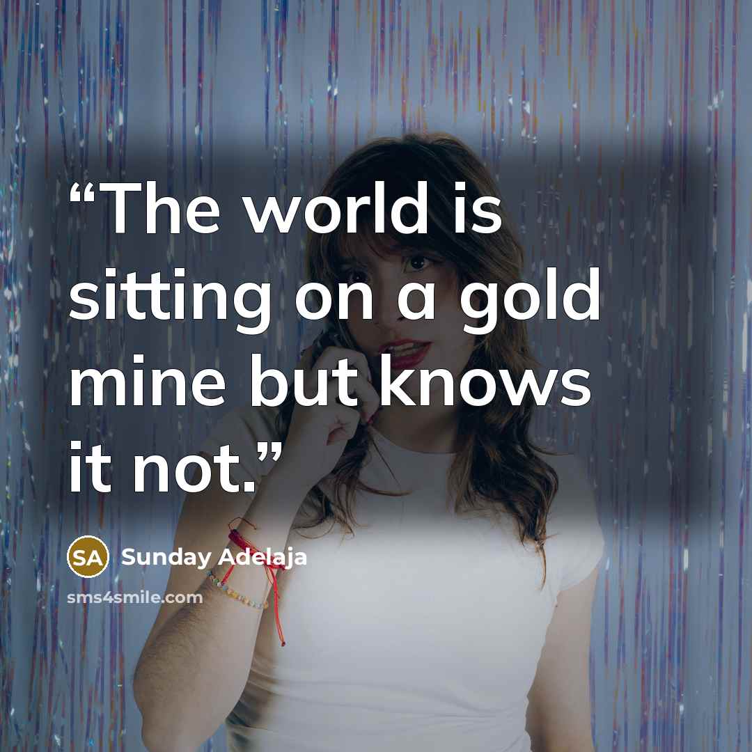 “The world is sitting on a gold mine but knows it not.” quote by Sunday Adelaja