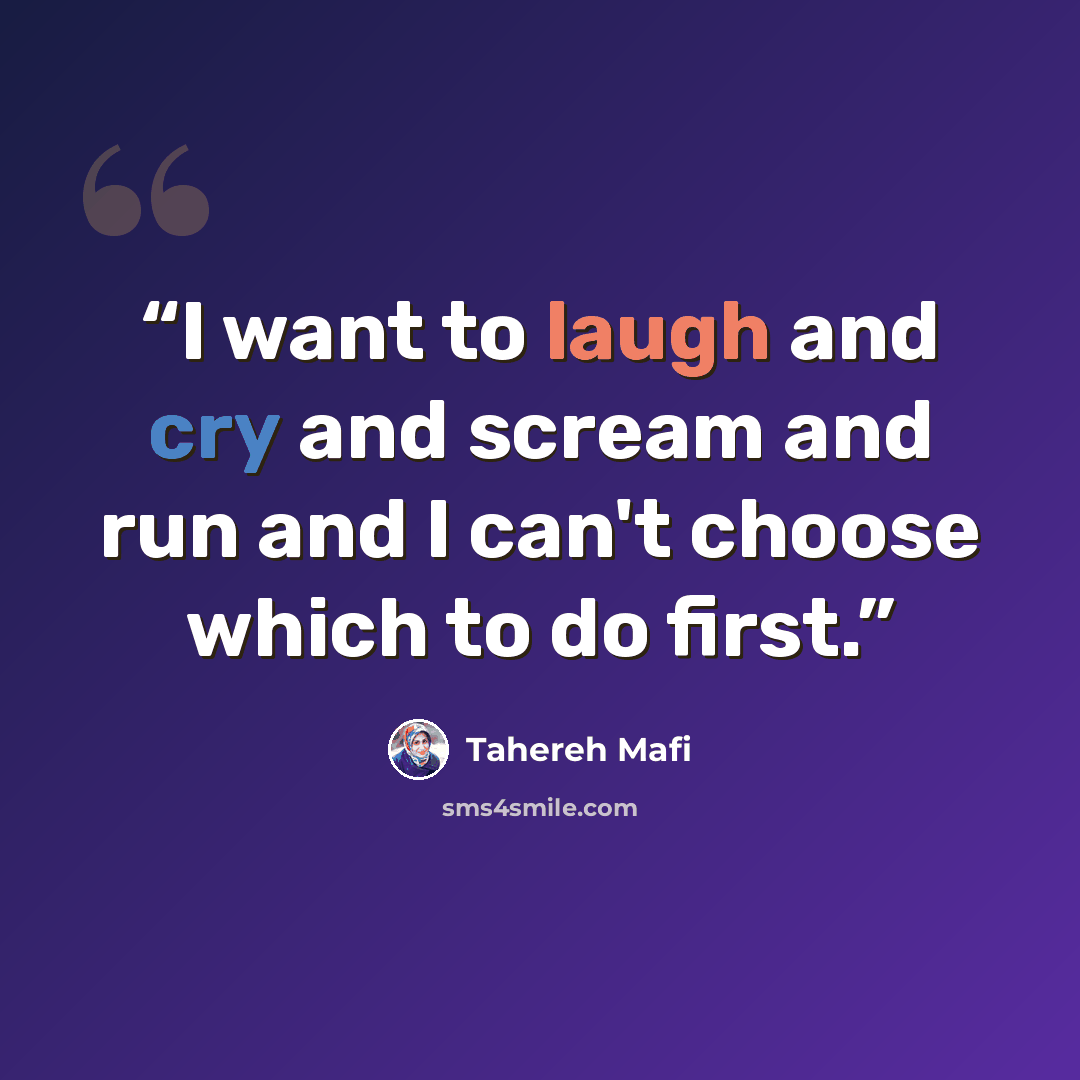 “I want to laugh and cry and scream and run and I can't choose which to do first.” quote by Tahereh Mafi