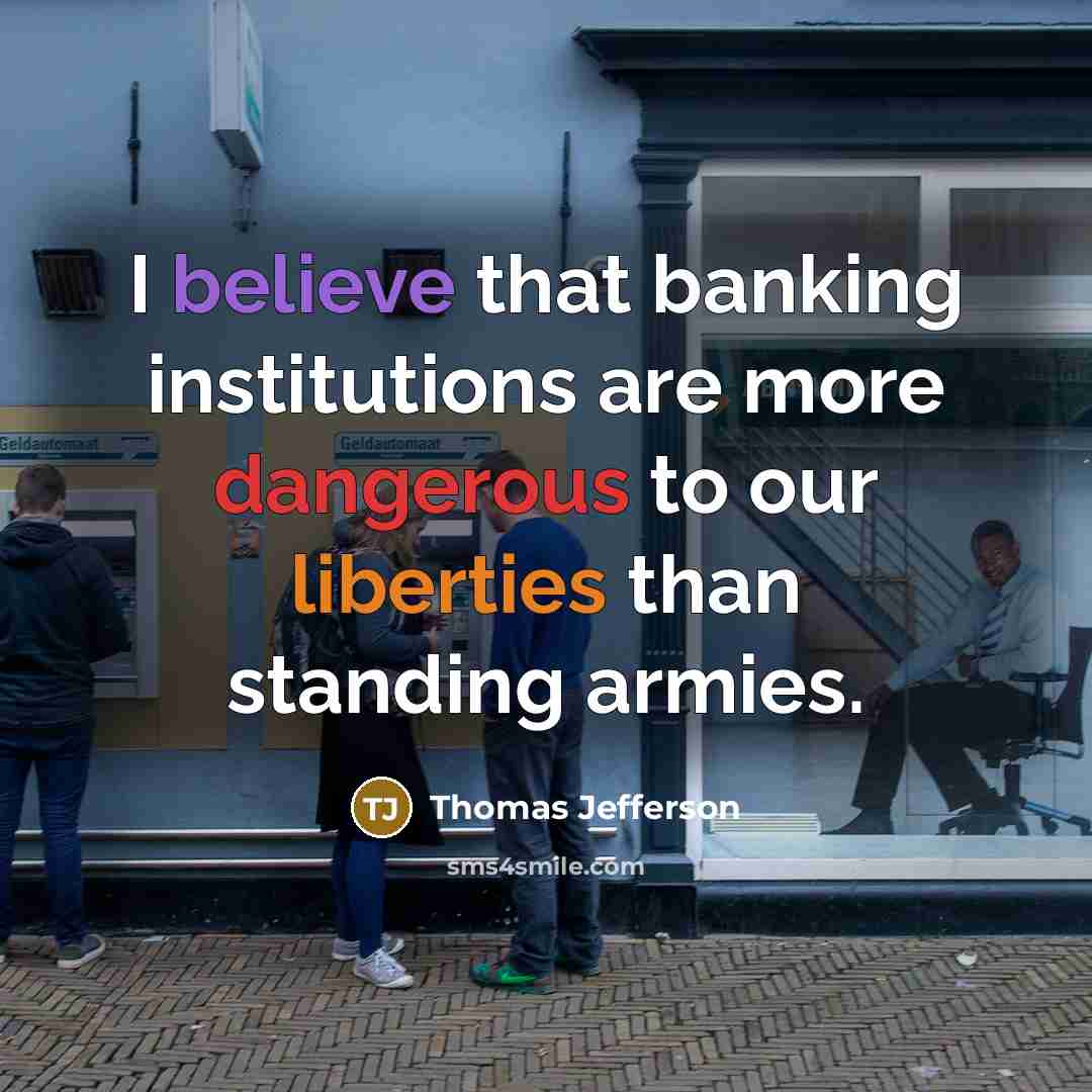 “I believe that banking institutions are more dangerous to our liberties than standing armies.” quote by Thomas Jefferson