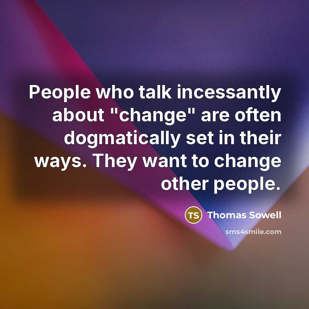 “People who talk incessantly about "change" are often dogmatically set in their ways. They want to change other people.” quote by Thomas Sowell