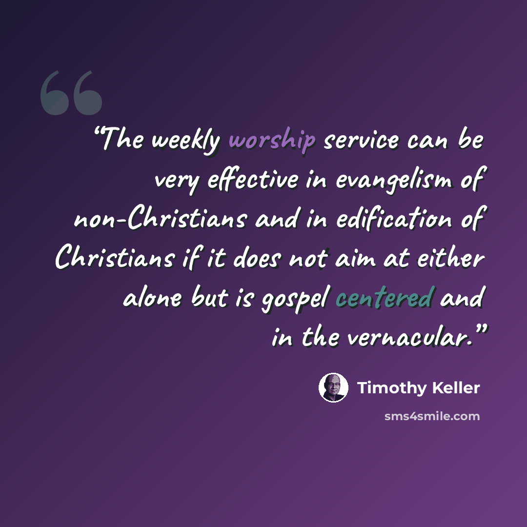 “The weekly worship service can be very effective in evangelism of non-Christians and in edification of Christians if it does not aim at either alone but is gospel centered and in the vernacular.” quote by Timothy Keller