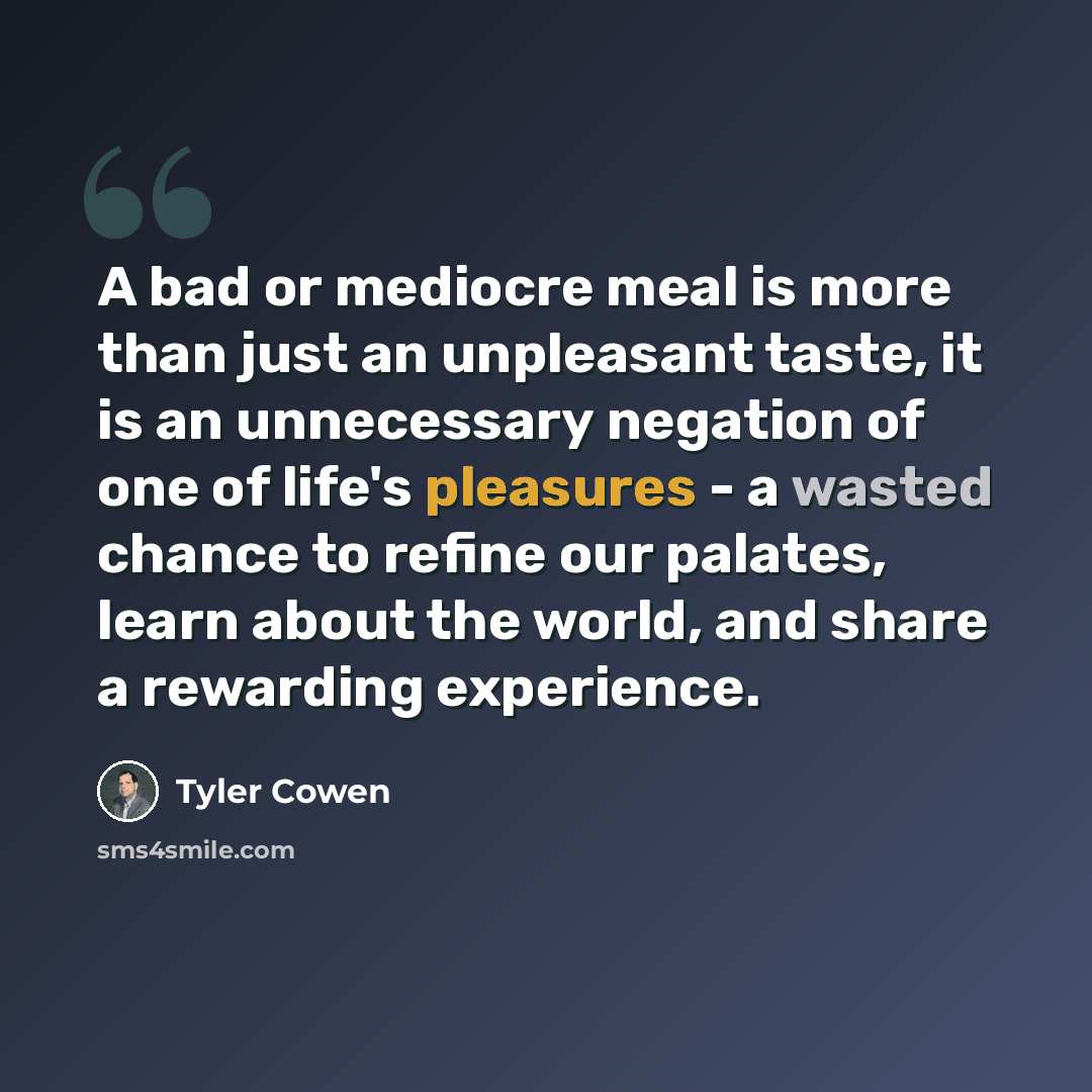 “A bad or mediocre meal is more than just an unpleasant taste, it is an unnecessary negation of one of life's pleasures - a wasted chance to refine our palates, learn about the world, and share a rewarding experience.” quote by Tyler Cowen