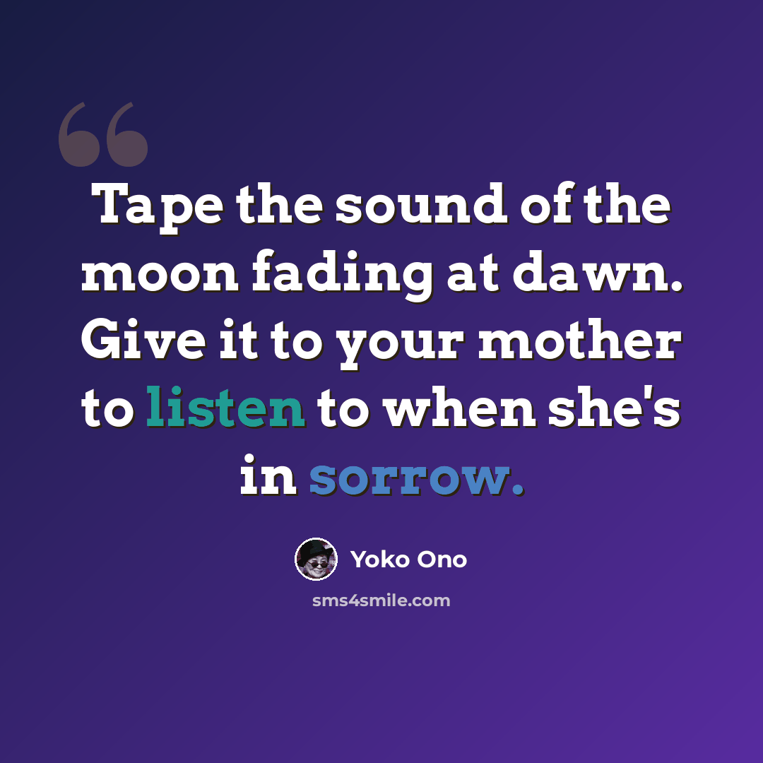 “Tape the sound of the moon fading at dawn. Give it to your mother to listen to when she's in sorrow.” quote by Yoko Ono