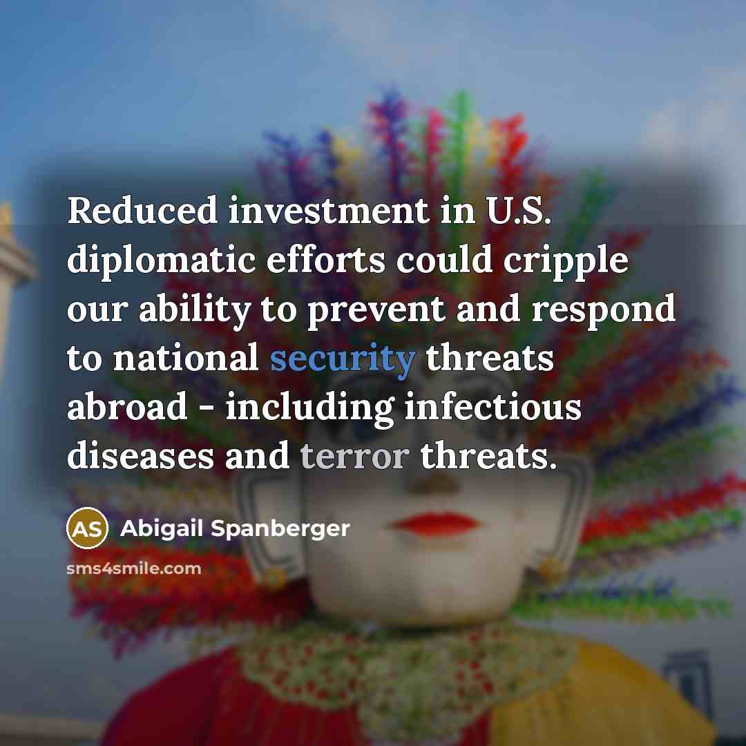 “Reduced investment in U.S. diplomatic efforts could cripple our ability to prevent and respond to national security threats abroad - including infectious diseases and terror threats.” quote by Abigail Spanberger