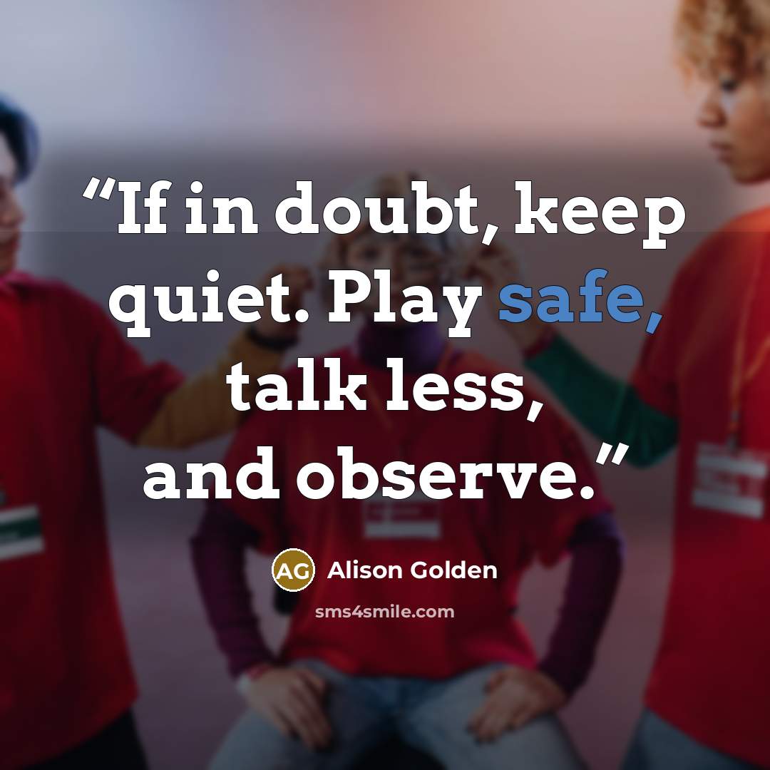 “If in doubt, keep quiet. Play safe, talk less, and observe.” quote by Alison Golden