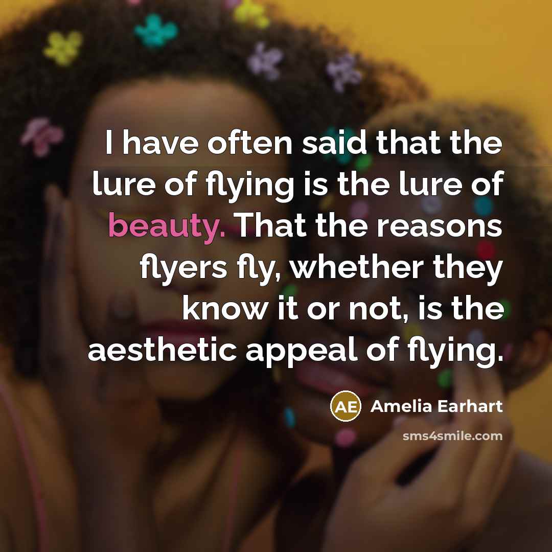 “I have often said that the lure of flying is the lure of beauty. That the reasons flyers fly, whether they know it or not, is the aesthetic appeal of flying.” quote by Amelia Earhart