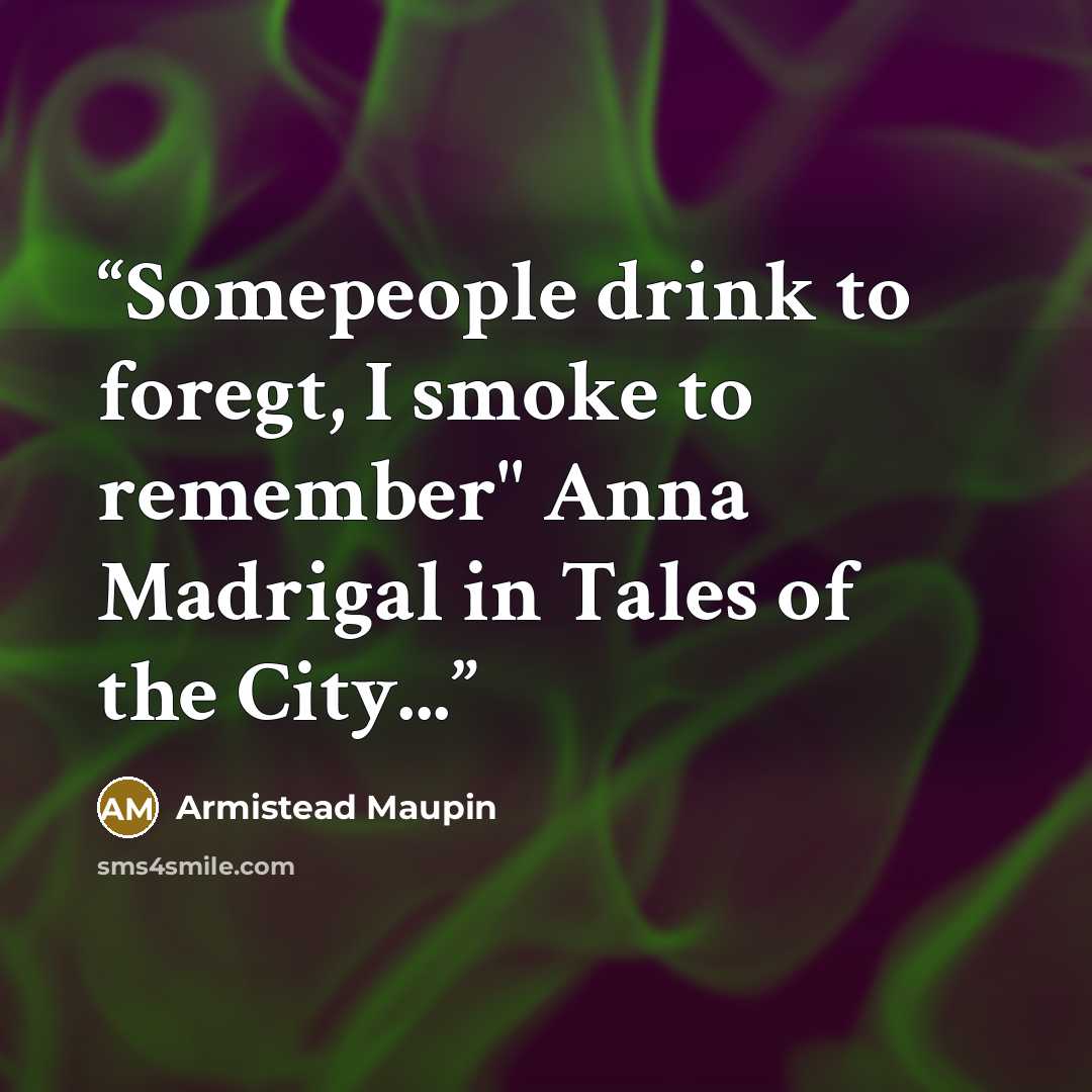 “Somepeople drink to foregt, I smoke to remember" Anna Madrigal in Tales of the City...” quote by Armistead Maupin