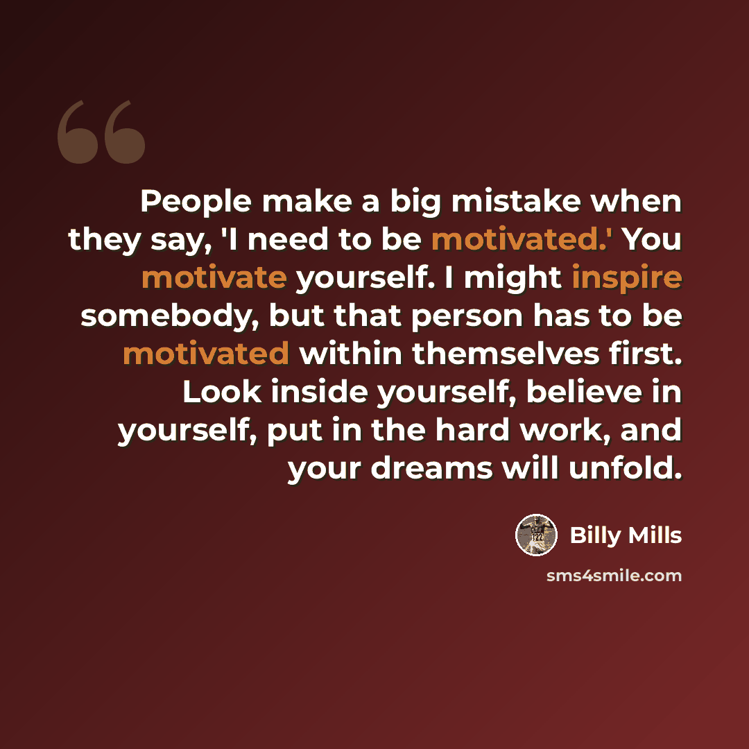 “People make a big mistake when they say, 'I need to be motivated.' You motivate yourself. I might inspire somebody, but that person has to be motivated within themselves first. Look inside yourself, believe in yourself, put in the hard work, and your dreams will unfold.” quote by Billy Mills