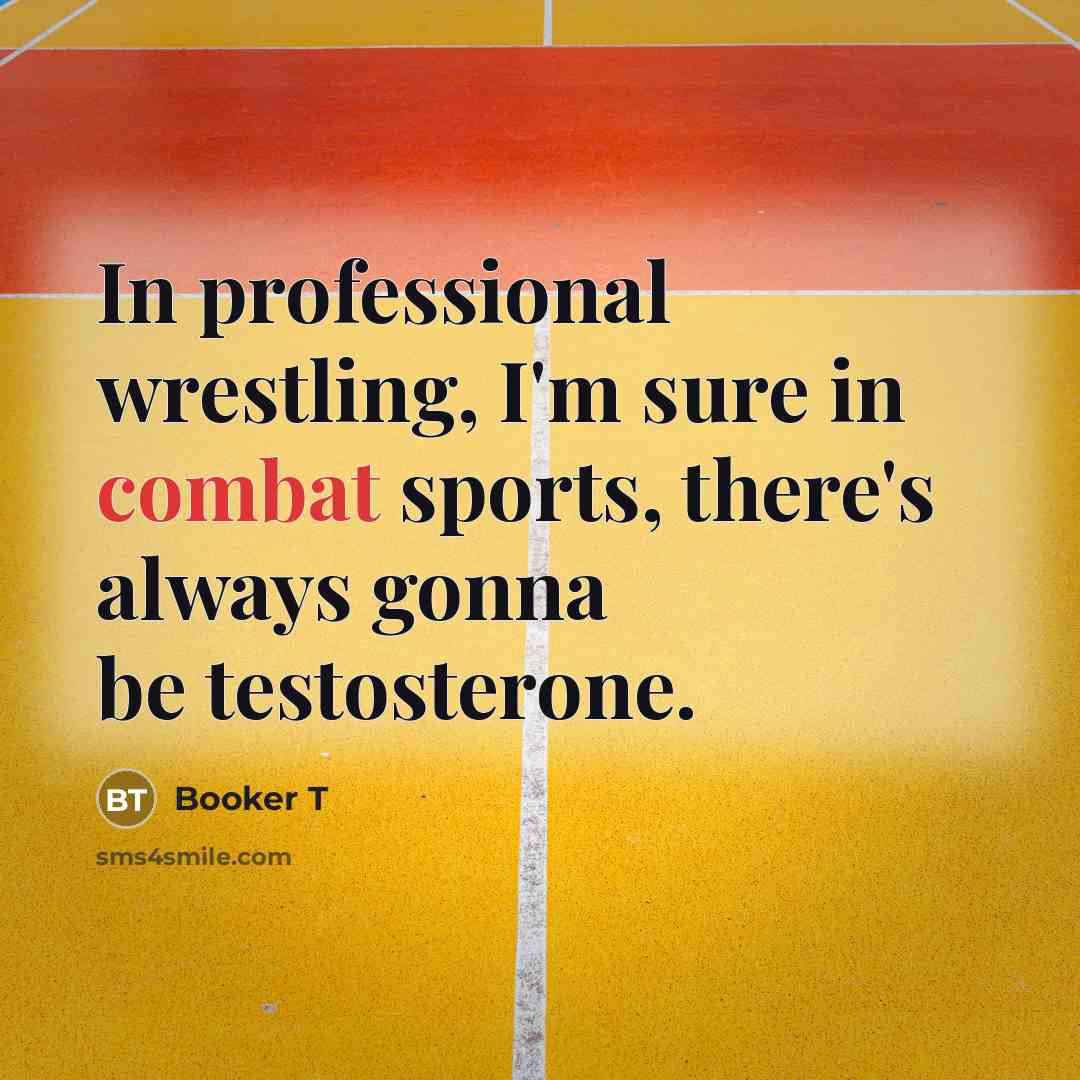 “In professional wrestling, I'm sure in combat sports, there's always gonna be testosterone.” quote by Booker T