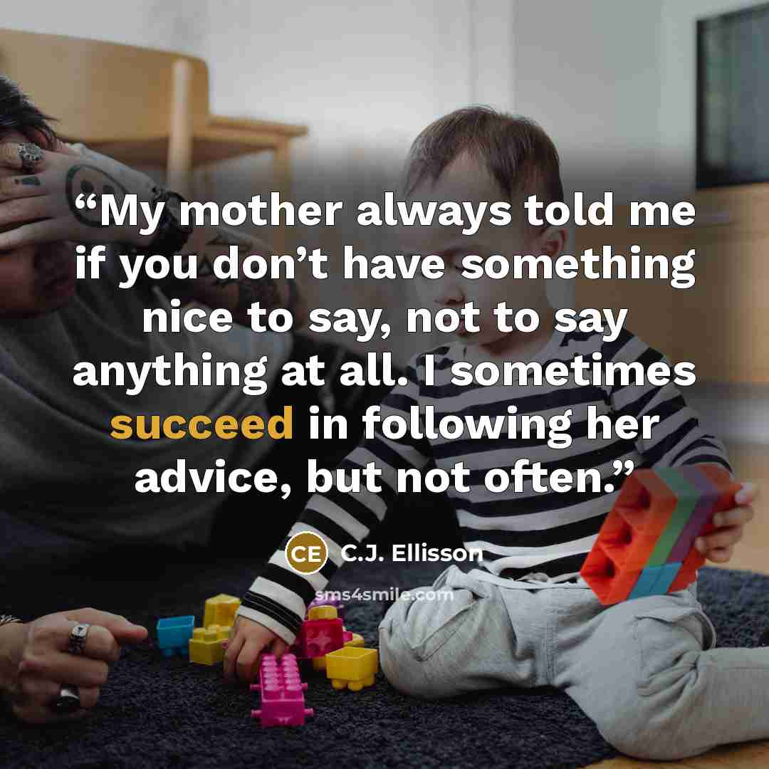 “My mother always told me if you don’t have something nice to say, not to say anything at all. I sometimes succeed in following her advice, but not often.” quote by C.J. Ellisson