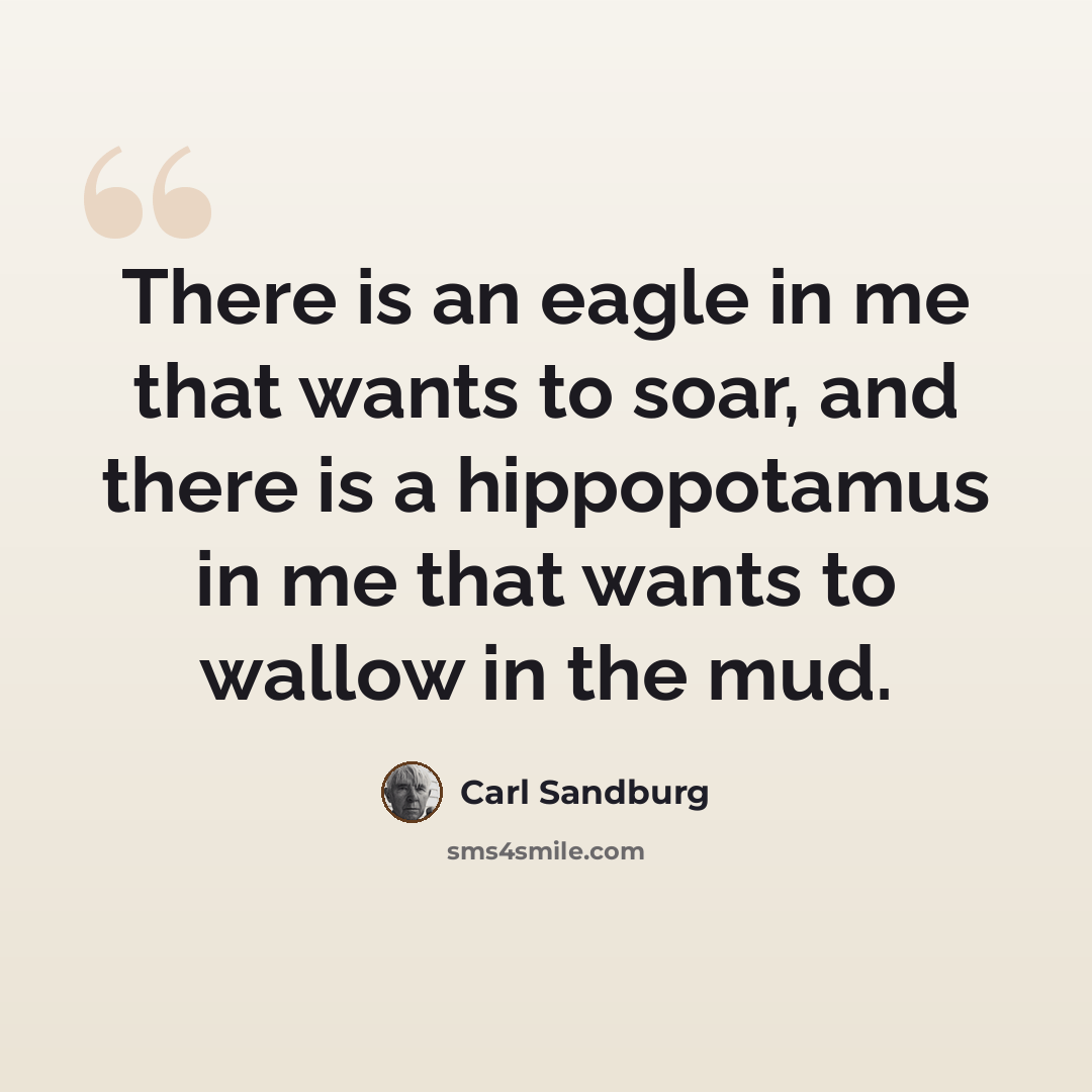 “There is an eagle in me that wants to soar, and there is a hippopotamus in me that wants to wallow in the mud.” quote by Carl Sandburg