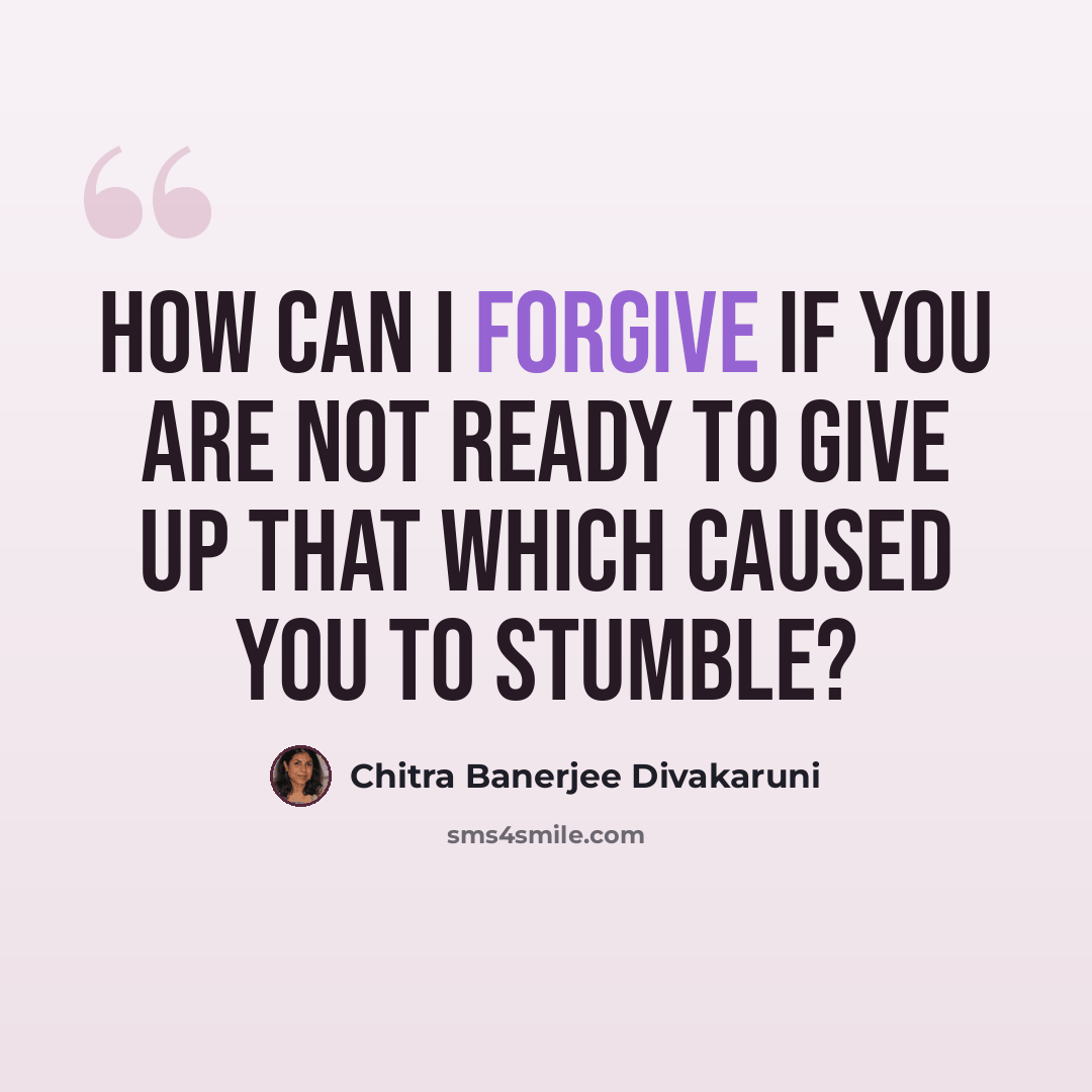 “How can I forgive if you are not ready to give up that which caused you to stumble?” quote by Chitra Banerjee Divakaruni