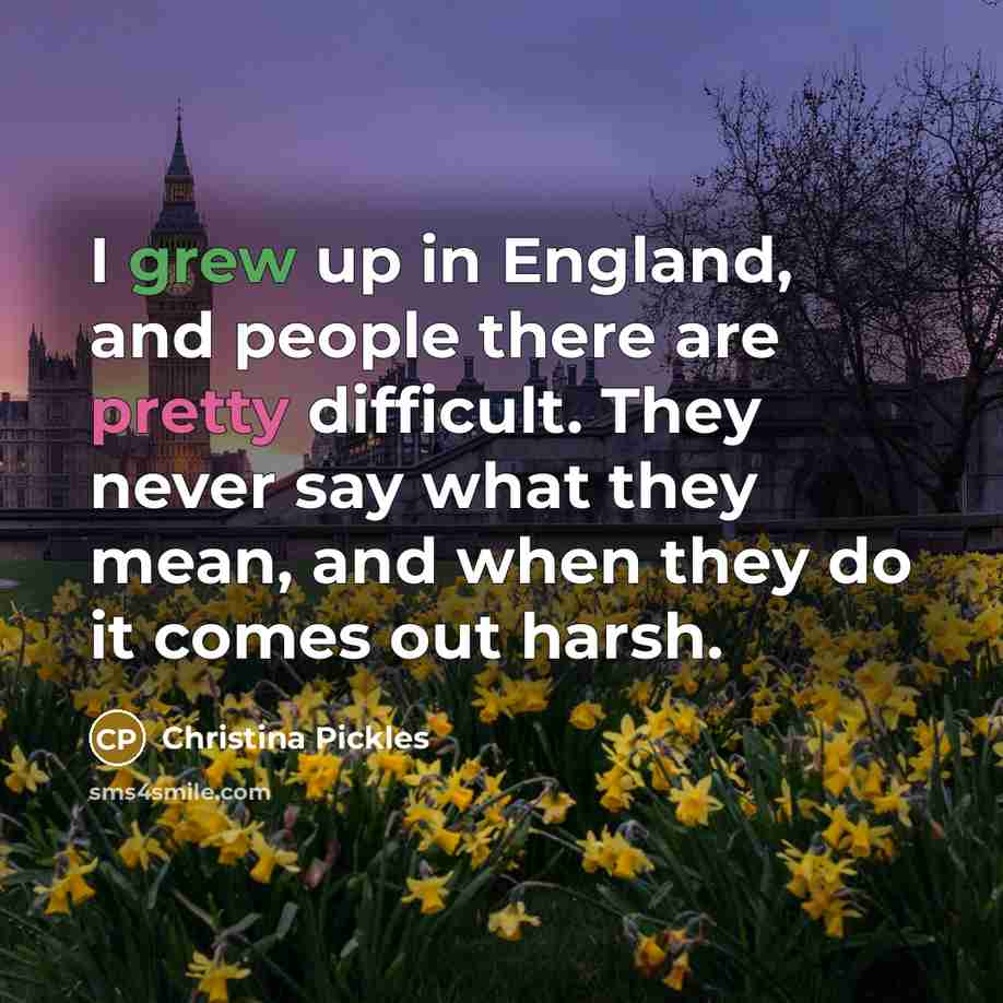 “I grew up in England, and people there are pretty difficult. They never say what they mean, and when they do it comes out harsh.” quote by Christina Pickles