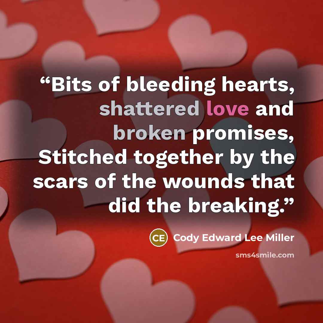 “Bits of bleeding hearts, shattered love and broken promises, Stitched together by the scars of the wounds that did the breaking.” quote by Cody Edward Lee Miller