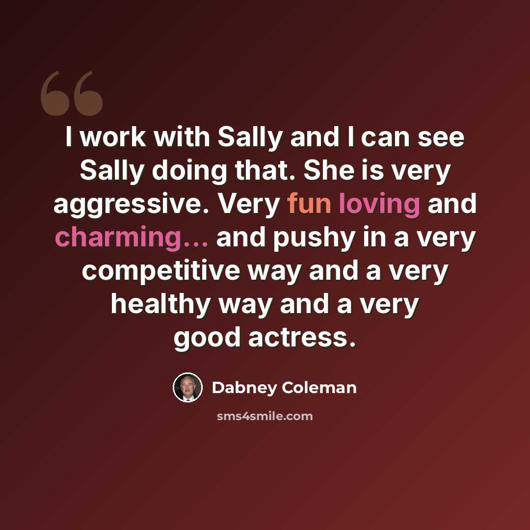 “I work with Sally and I can see Sally doing that. She is very aggressive. Very fun loving and charming... and pushy in a very competitive way and a very healthy way and a very good actress.” quote by Dabney Coleman