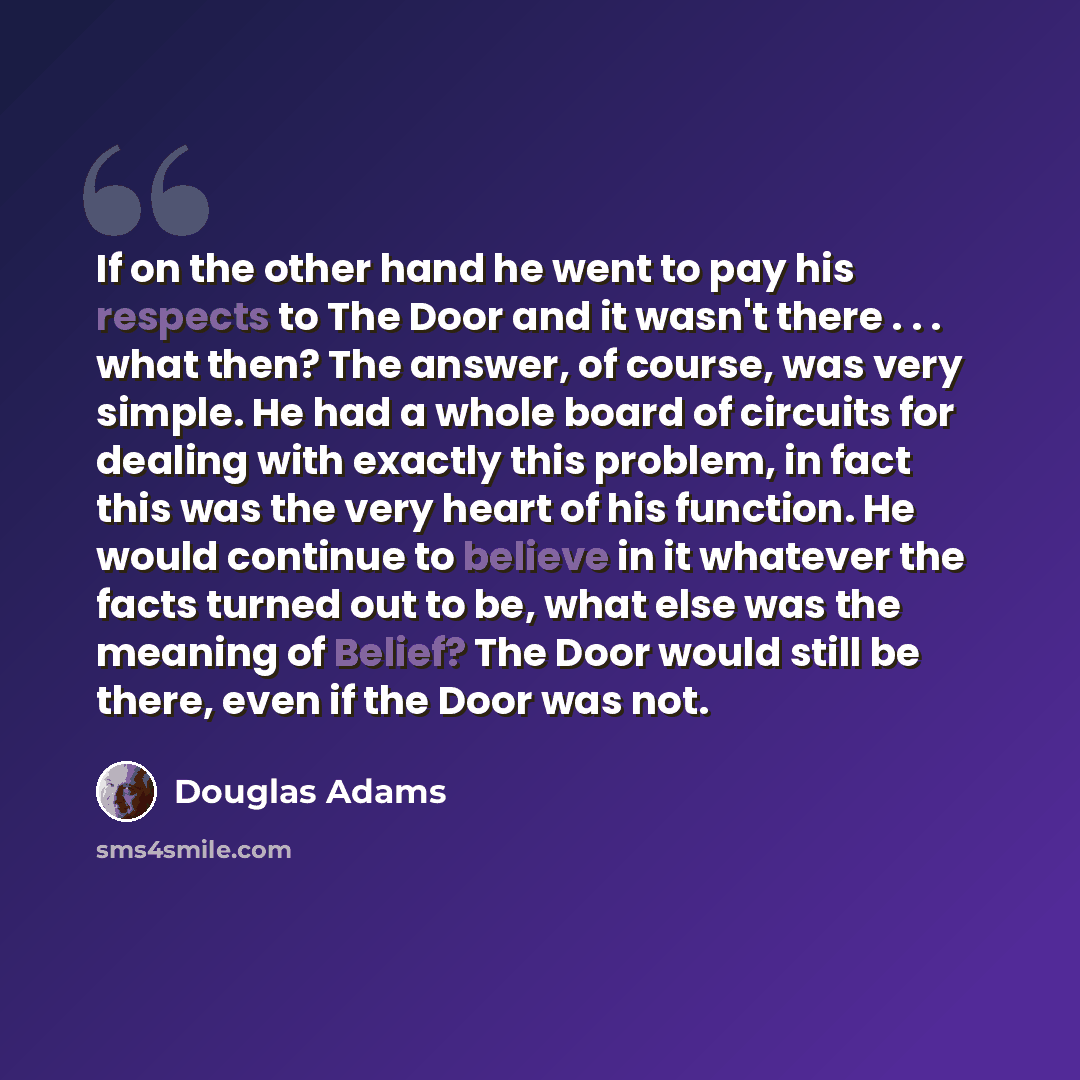 “If on the other hand he went to pay his respects to The Door and it wasn't there . . . what then? The answer, of course, was very simple. He had a whole board of circuits for dealing with exactly this problem, in fact this was the very heart of his function. He would continue to believe in it…” quote by Douglas Adams
