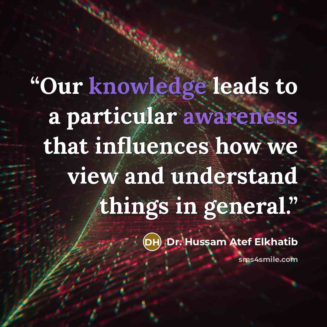 “Our knowledge leads to a particular awareness that influences how we view and understand things in general.” quote by Dr. Hussam Atef Elkhatib