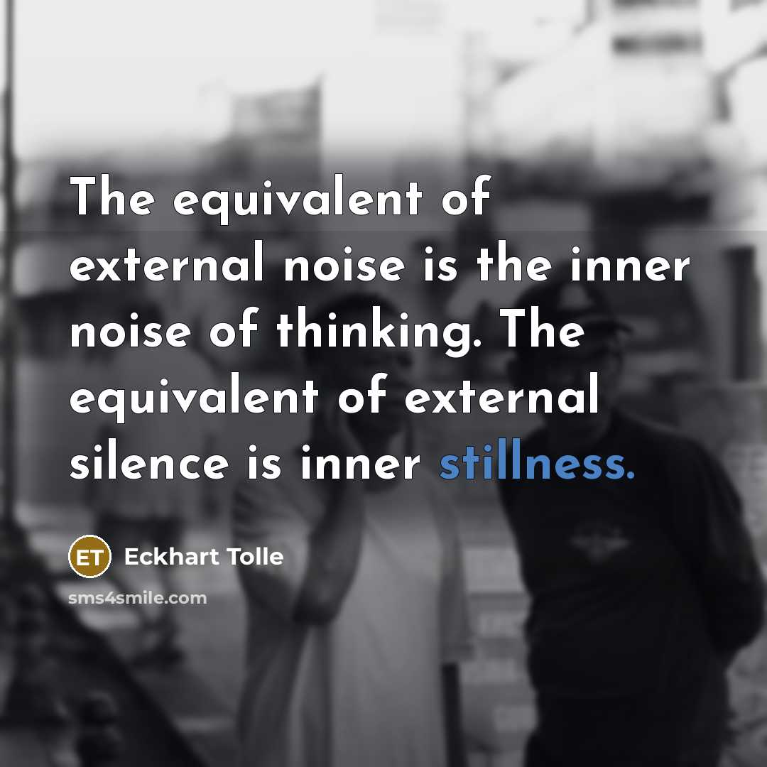 “The equivalent of external noise is the inner noise of thinking. The equivalent of external silence is inner stillness.” quote by Eckhart Tolle