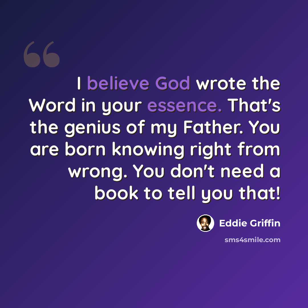 “I believe God wrote the Word in your essence. That's the genius of my Father. You are born knowing right from wrong. You don't need a book to tell you that!” quote by Eddie Griffin