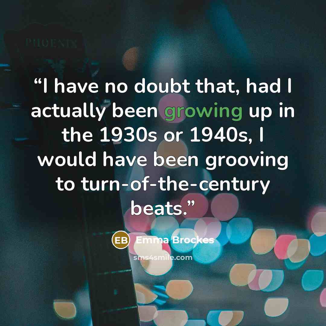 “I have no doubt that, had I actually been growing up in the 1930s or 1940s, I would have been grooving to turn-of-the-century beats.” quote by Emma Brockes