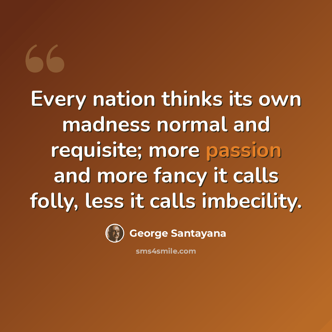 “Every nation thinks its own madness normal and requisite; more passion and more fancy it calls folly, less it calls imbecility.” quote by George Santayana