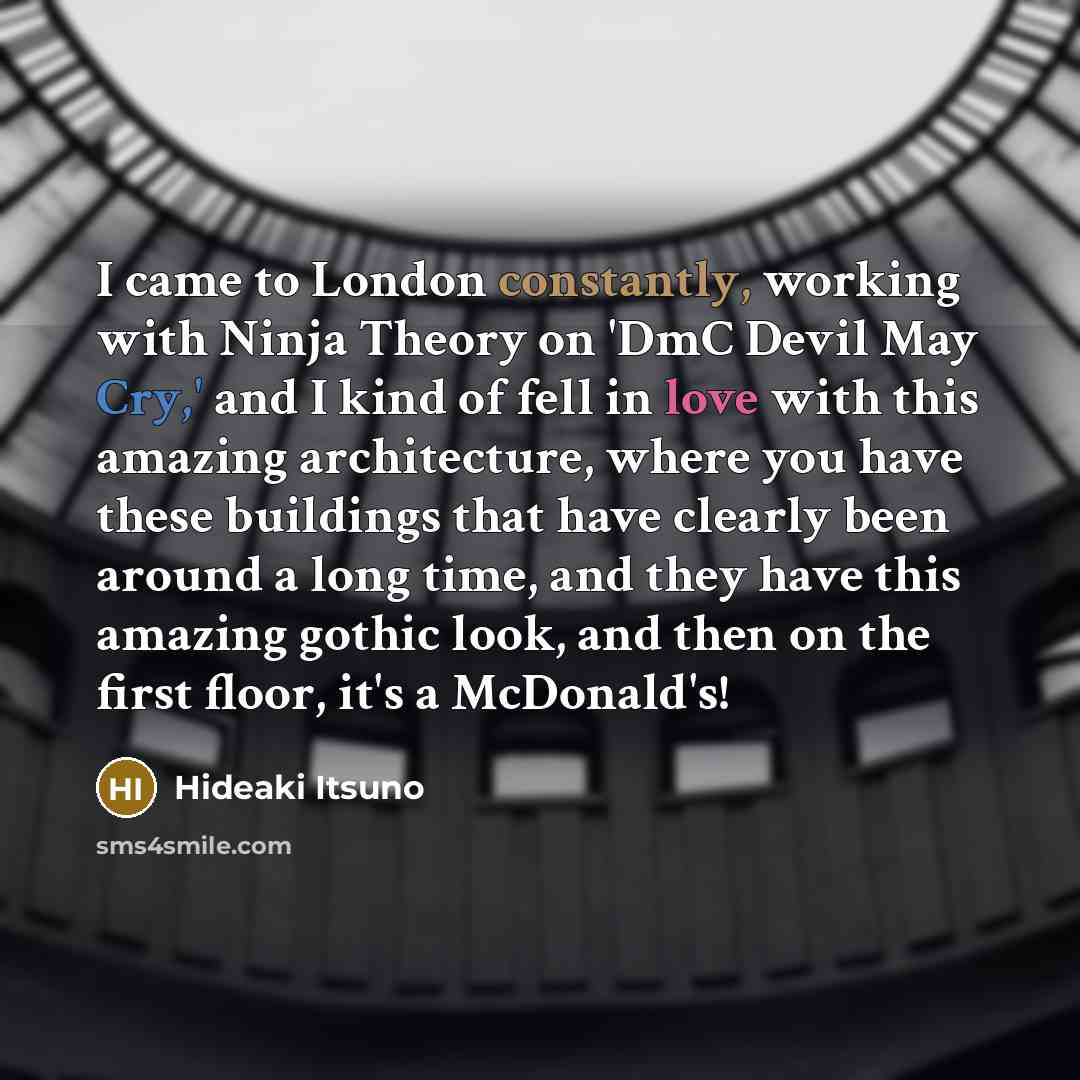 “I came to London constantly, working with Ninja Theory on 'DmC Devil May Cry,' and I kind of fell in love with this amazing architecture, where you have these buildings that have clearly been around a long time, and they have this amazing gothic look, and then on the first floor, it's a McDonald's!” quote by Hideaki Itsuno