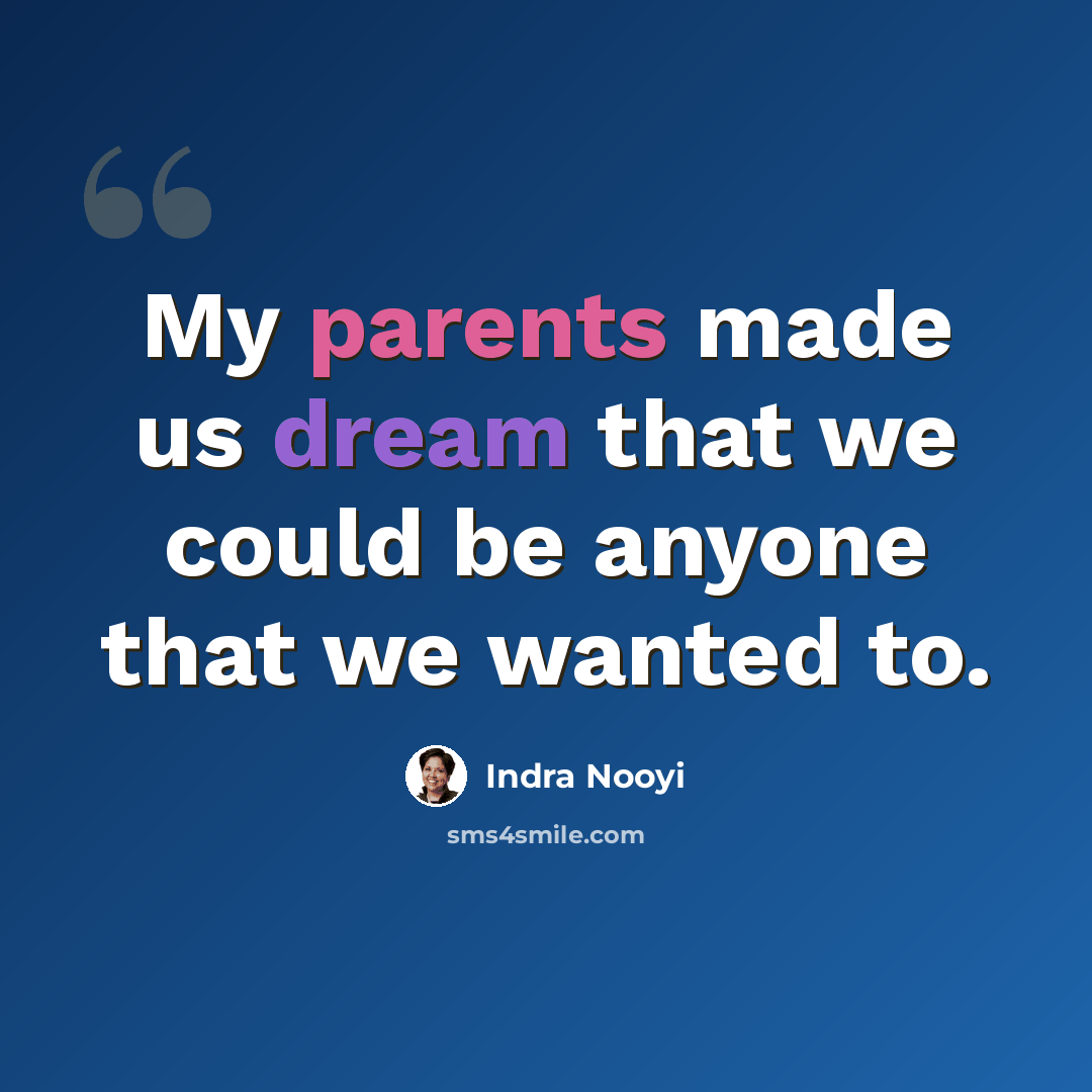 “My parents made us dream that we could be anyone that we wanted to.” quote by Indra Nooyi