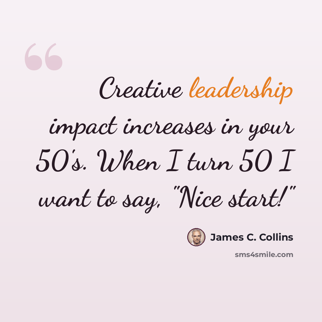 “Creative leadership impact increases in your 50's. When I turn 50 I want to say, "Nice start!"” quote by James C. Collins