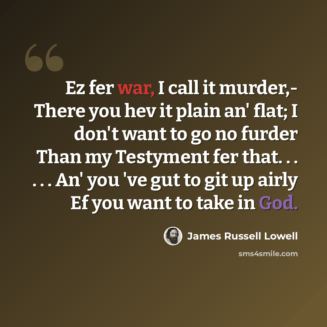 “Ez fer war, I call it murder,- There you hev it plain an' flat; I don't want to go no furder Than my Testyment fer that. . . . . . An' you 've gut to git up airly Ef you want to take in God.” quote by James Russell Lowell