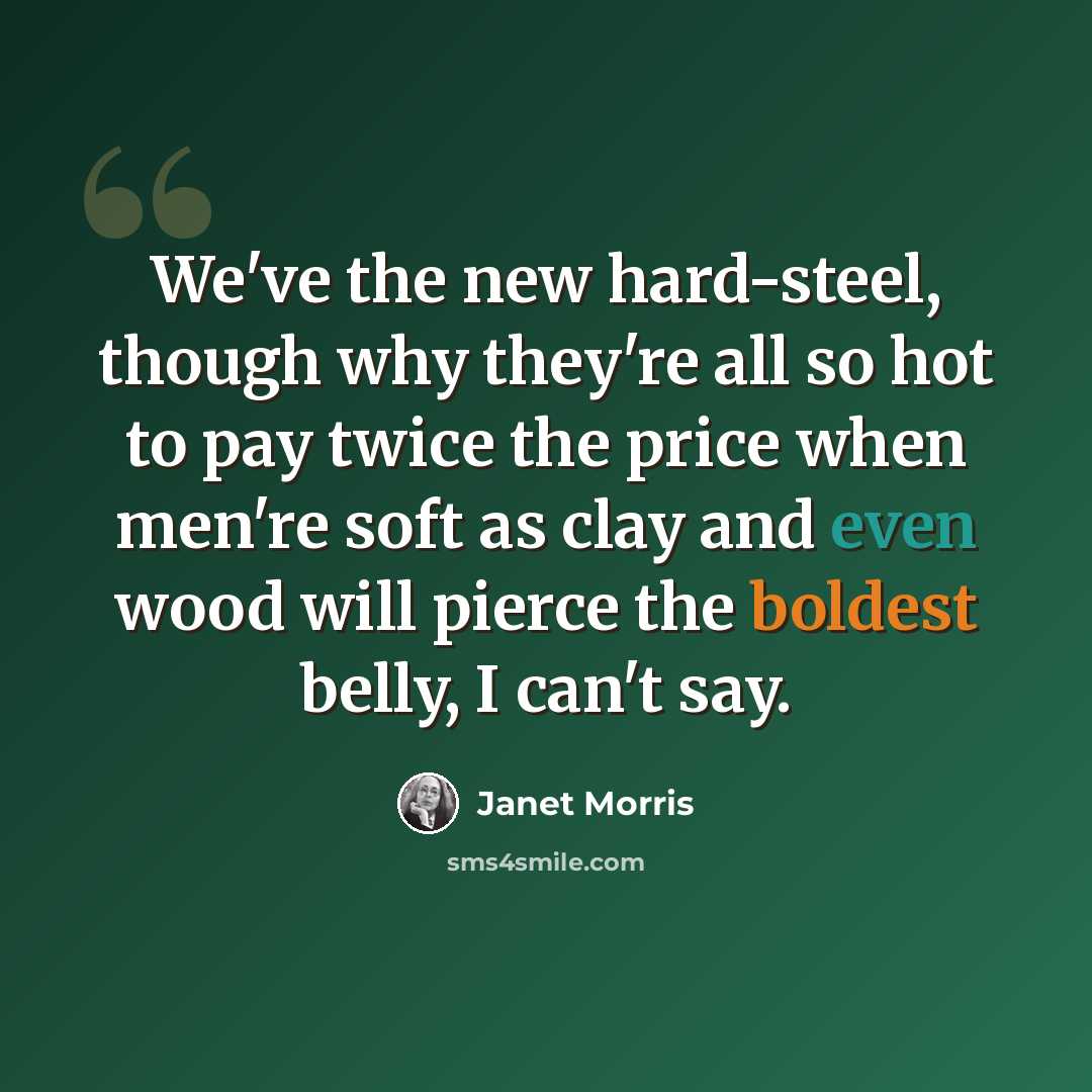 “We've the new hard-steel, though why they're all so hot to pay twice the price when men're soft as clay and even wood will pierce the boldest belly, I can't say.” quote by Janet Morris