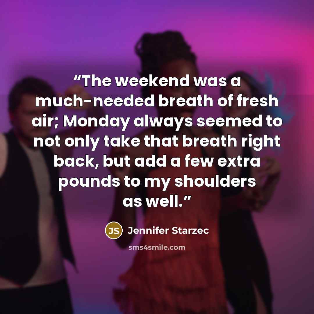 “The weekend was a much-needed breath of fresh air; Monday always seemed to not only take that breath right back, but add a few extra pounds to my shoulders as well.” quote by Jennifer Starzec