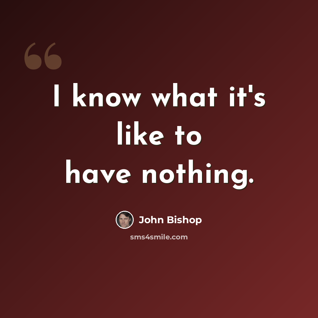 “I know what it's like to have nothing.” quote by John Bishop