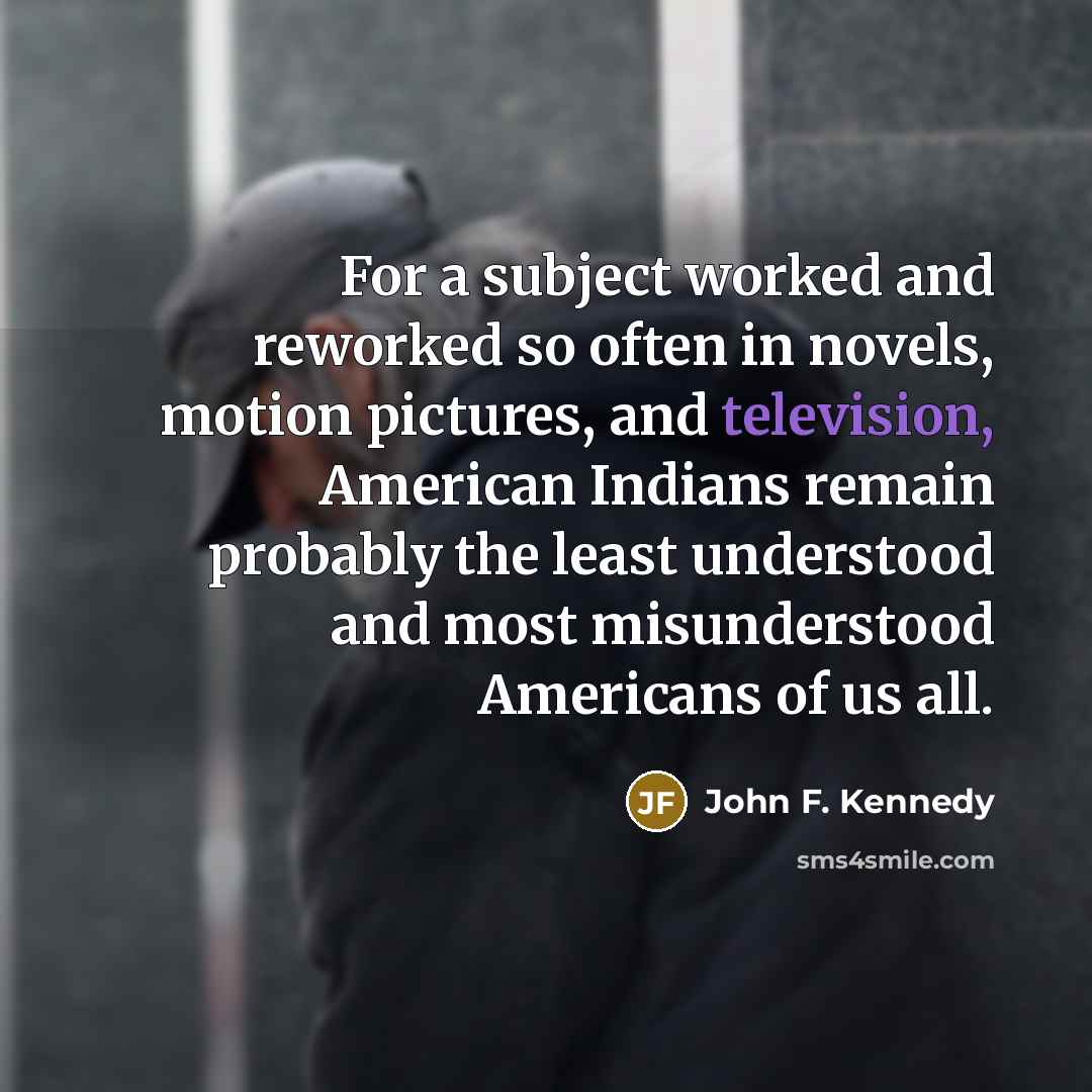 “For a subject worked and reworked so often in novels, motion pictures, and television, American Indians remain probably the least understood and most misunderstood Americans of us all.” quote by John F. Kennedy
