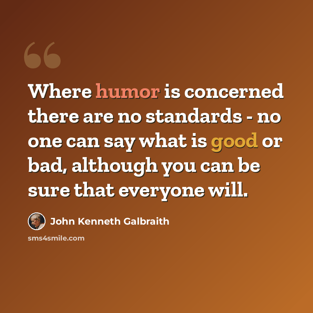 “Where humor is concerned there are no standards - no one can say what is good or bad, although you can be sure that everyone will.” quote by John Kenneth Galbraith