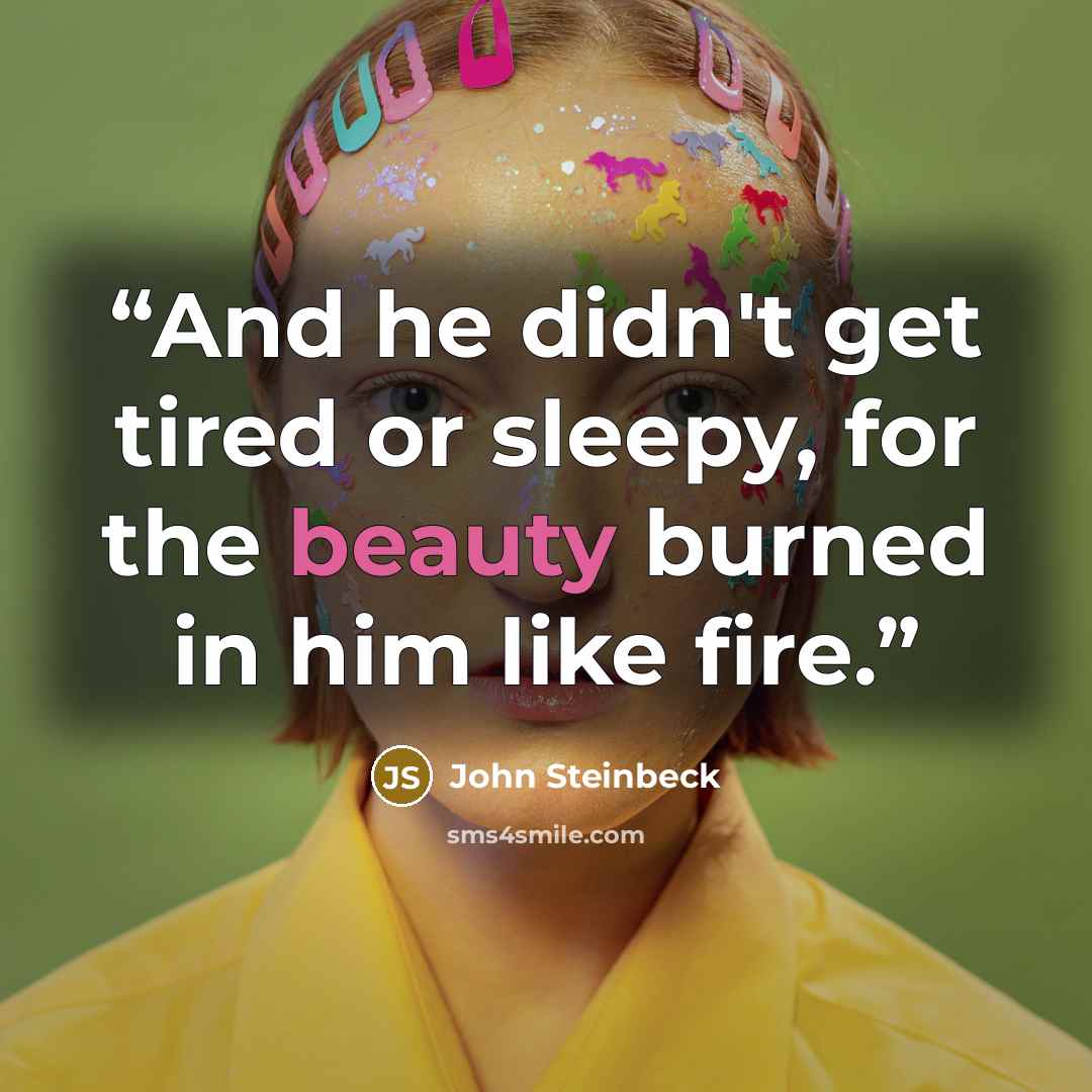 “And he didn't get tired or sleepy, for the beauty burned in him like fire.” quote by John Steinbeck