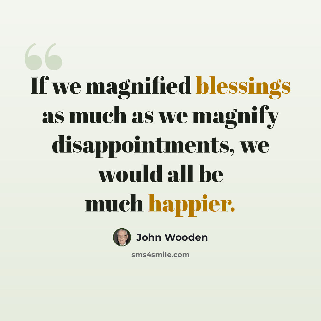 “If we magnified blessings as much as we magnify disappointments, we would all be much happier.” quote by John Wooden