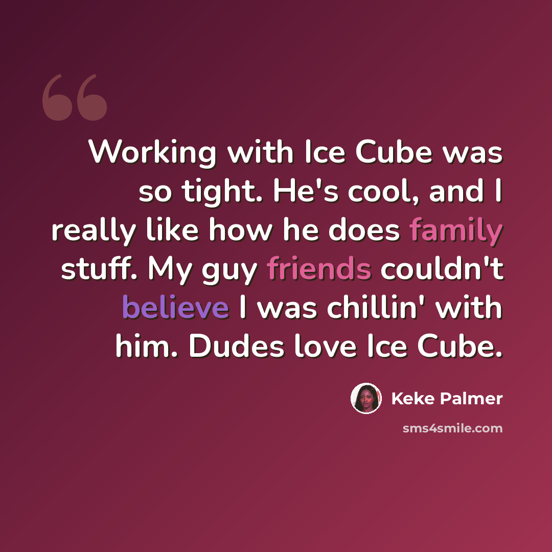“Working with Ice Cube was so tight. He's cool, and I really like how he does family stuff. My guy friends couldn't believe I was chillin' with him. Dudes love Ice Cube.” quote by Keke Palmer