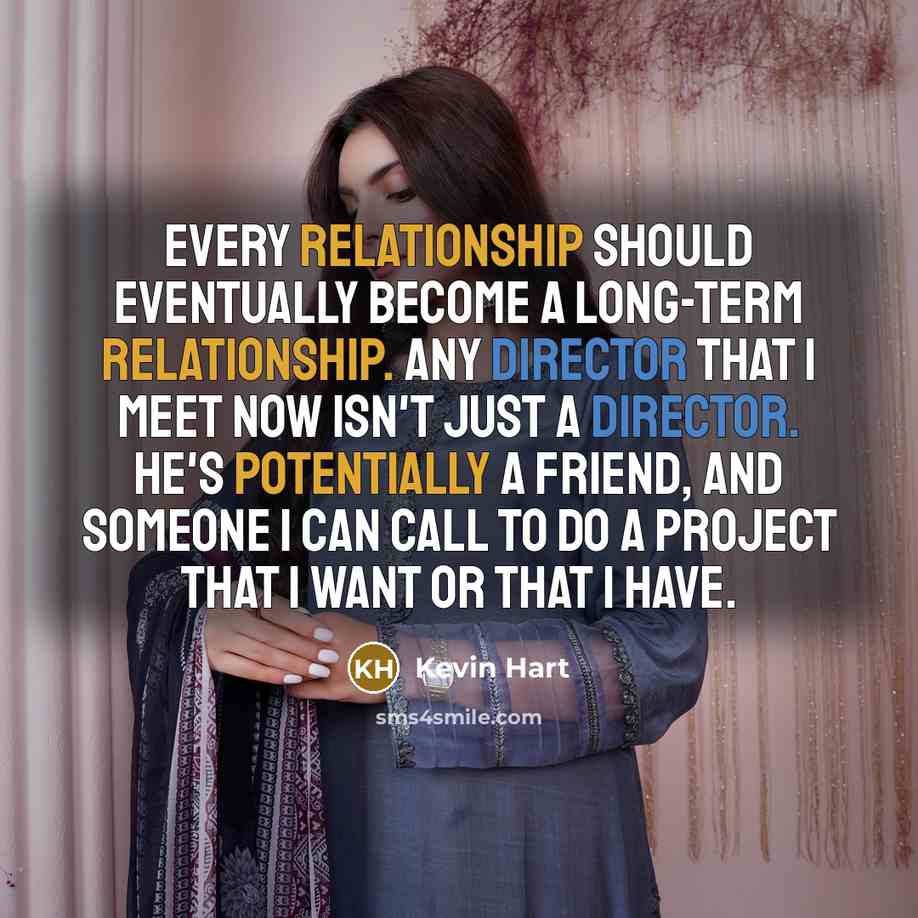 “Every relationship should eventually become a long-term relationship. Any director that I meet now isn't just a director. He's potentially a friend, and someone I can call to do a project that I want or that I have.” quote by Kevin Hart