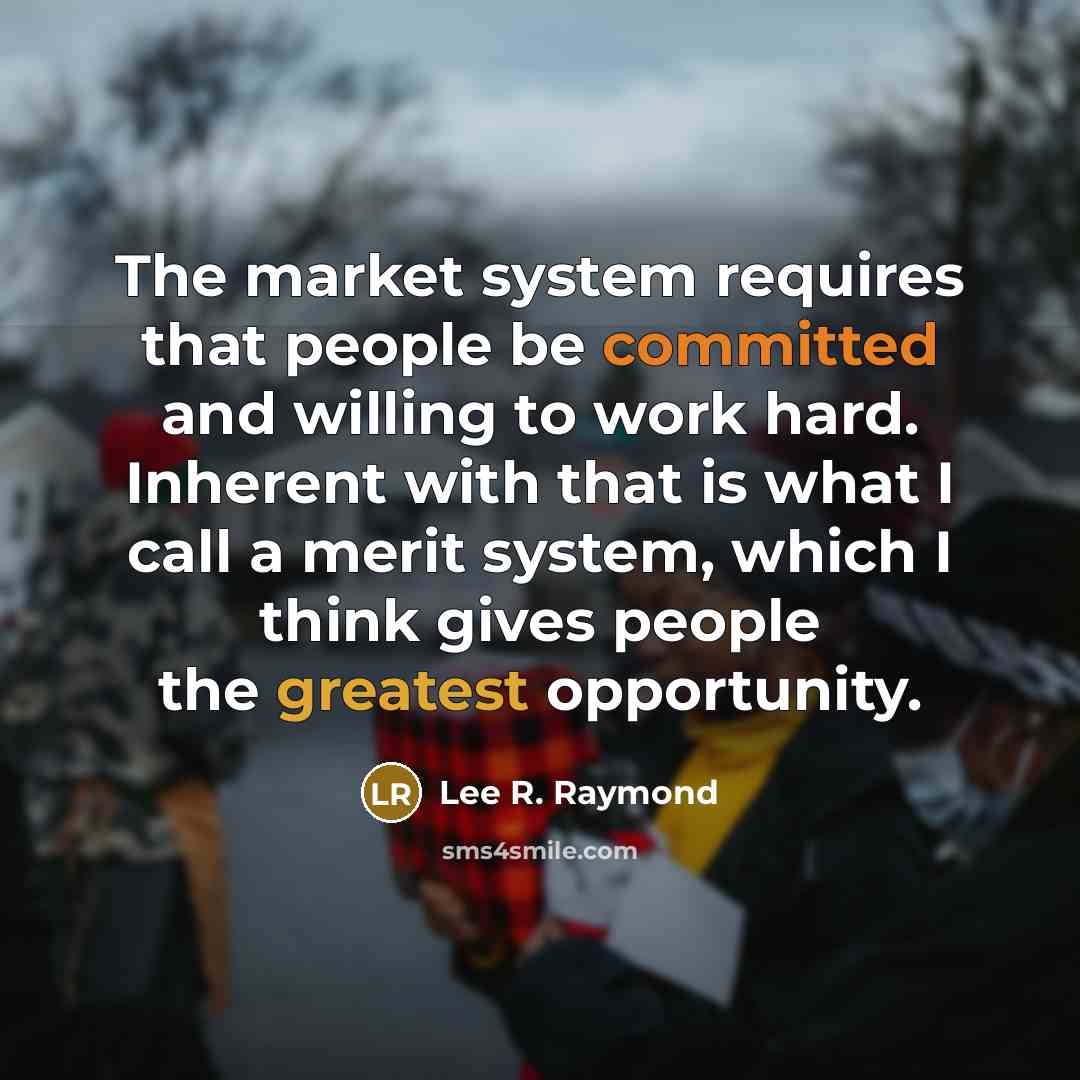 “The market system requires that people be committed and willing to work hard. Inherent with that is what I call a merit system, which I think gives people the greatest opportunity.” quote by Lee R. Raymond