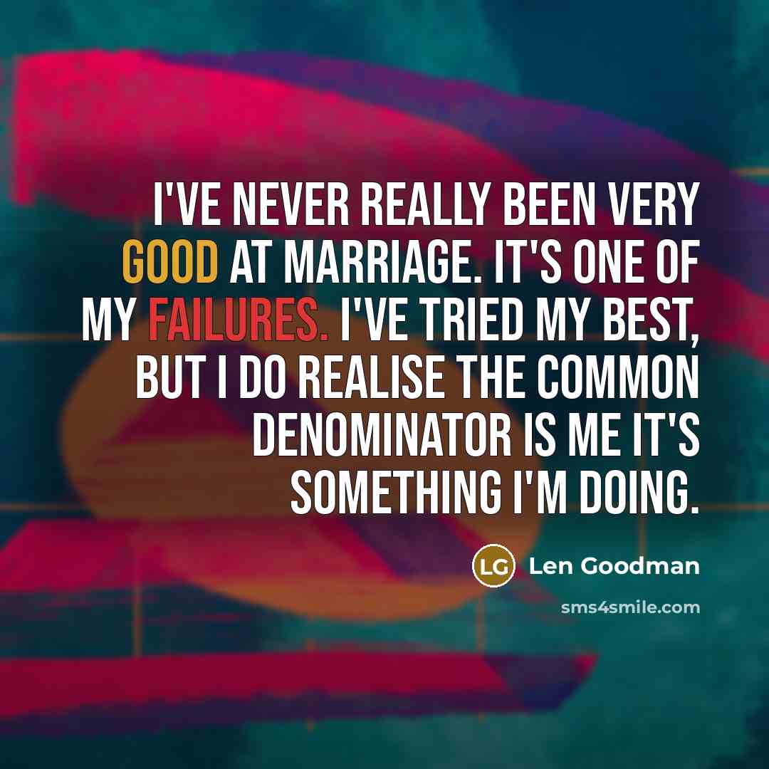 “I've never really been very good at marriage. It's one of my failures. I've tried my best, but I do realise the common denominator is me it's something I'm doing.” quote by Len Goodman