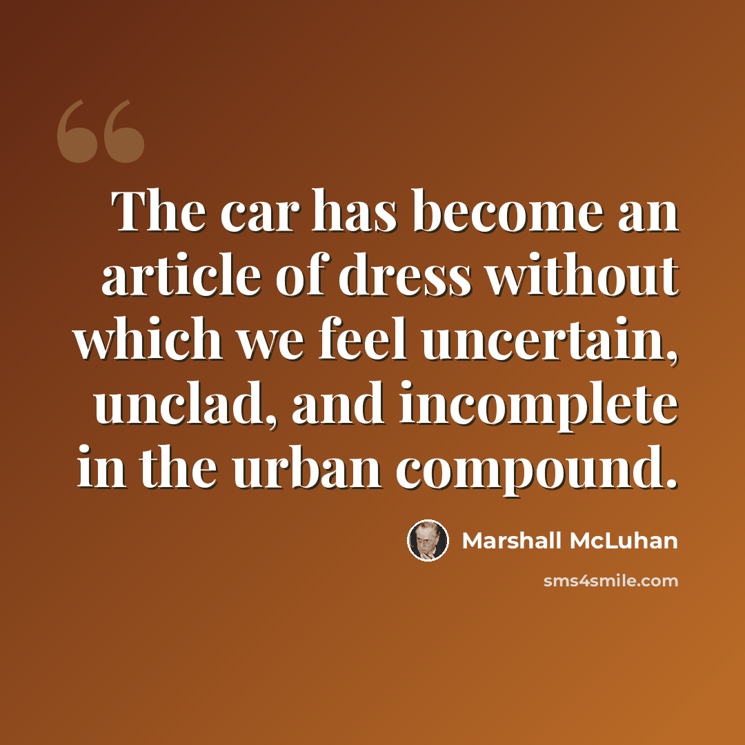 “The car has become an article of dress without which we feel uncertain, unclad, and incomplete in the urban compound.” quote by Marshall McLuhan
