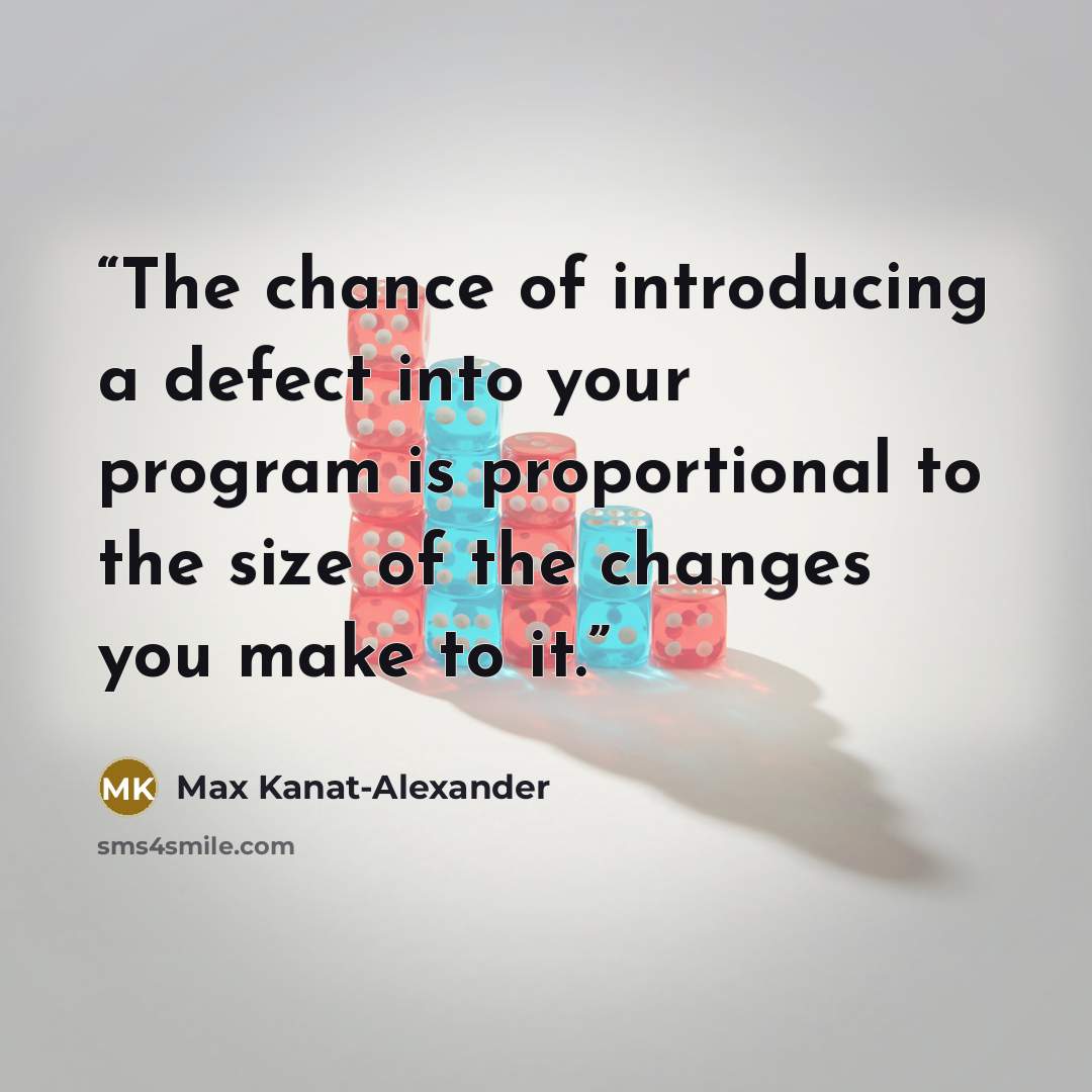 “The chance of introducing a defect into your program is proportional to the size of the changes you make to it.” quote by Max Kanat-Alexander