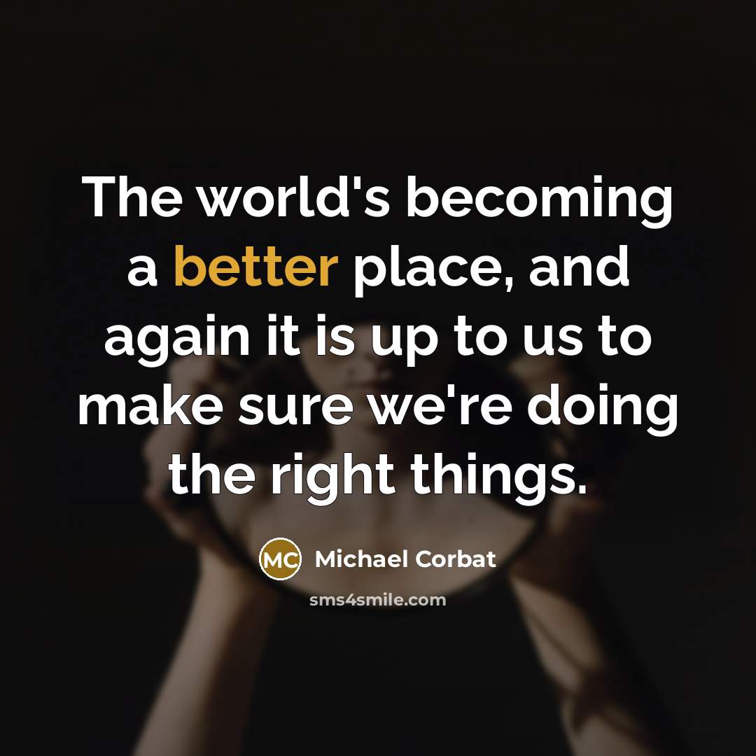 “The world's becoming a better place, and again it is up to us to make sure we're doing the right things.” quote by Michael Corbat