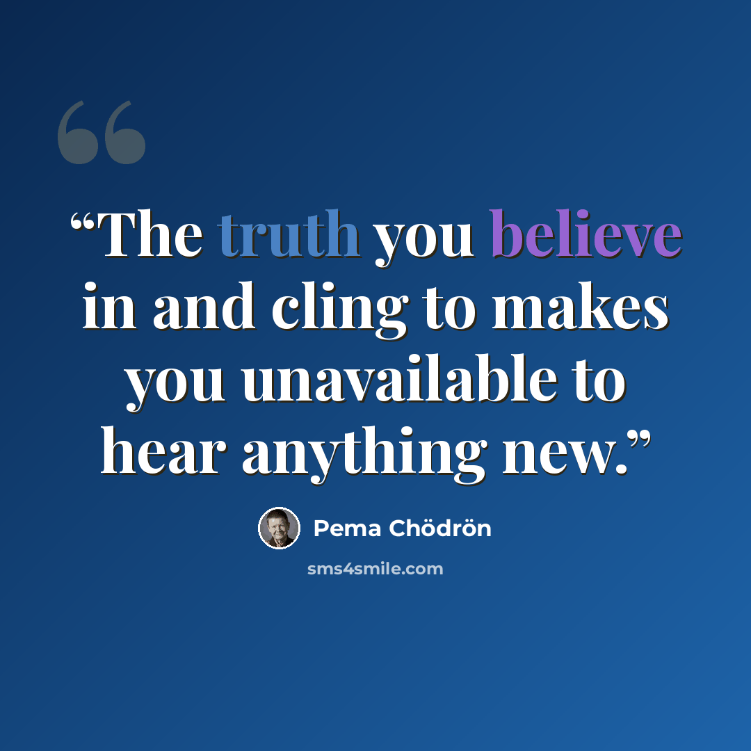 “The truth you believe in and cling to makes you unavailable to hear anything new.” quote by Pema Chodron