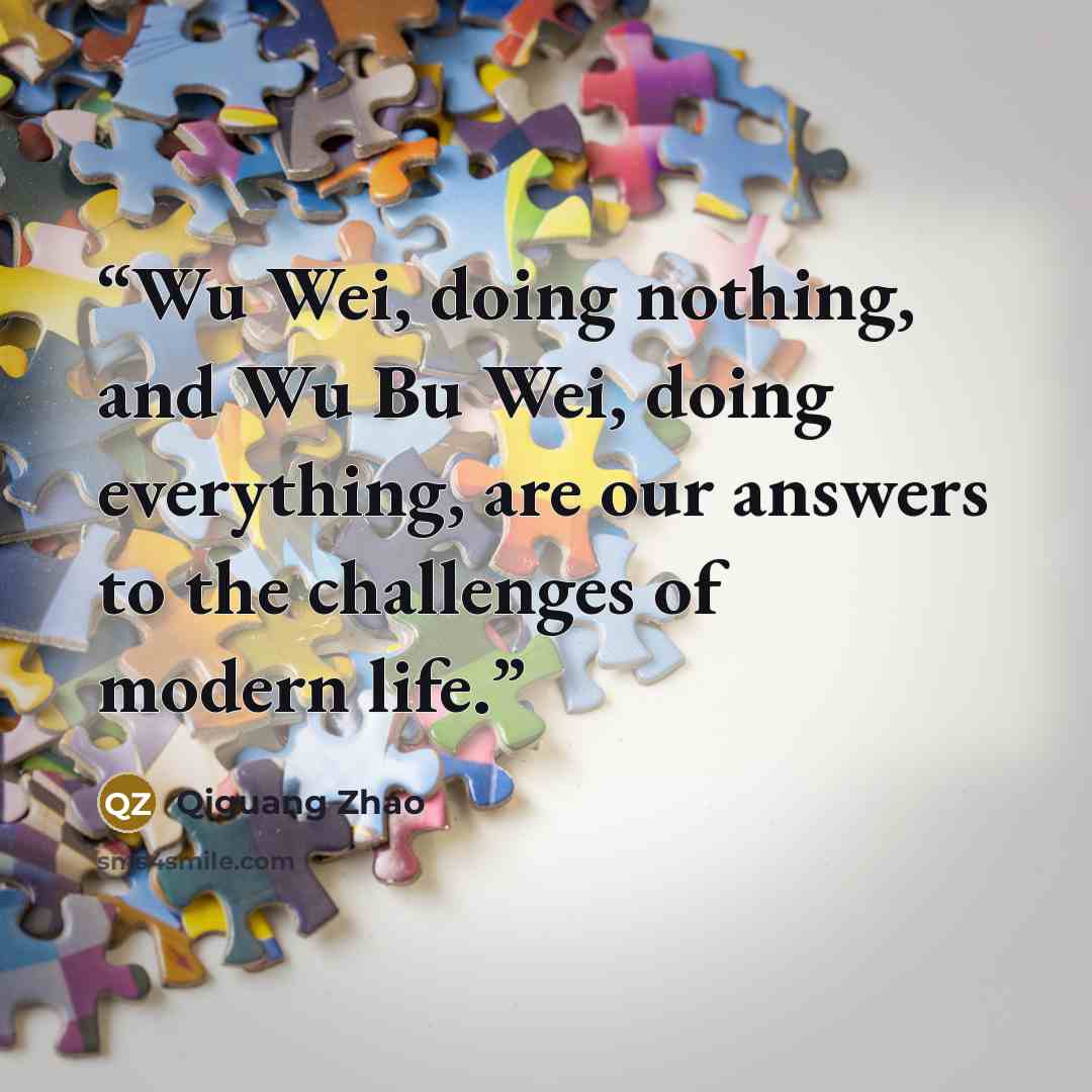 “Wu Wei, doing nothing, and Wu Bu Wei, doing everything, are our answers to the challenges of modern life.” quote by Qiguang Zhao