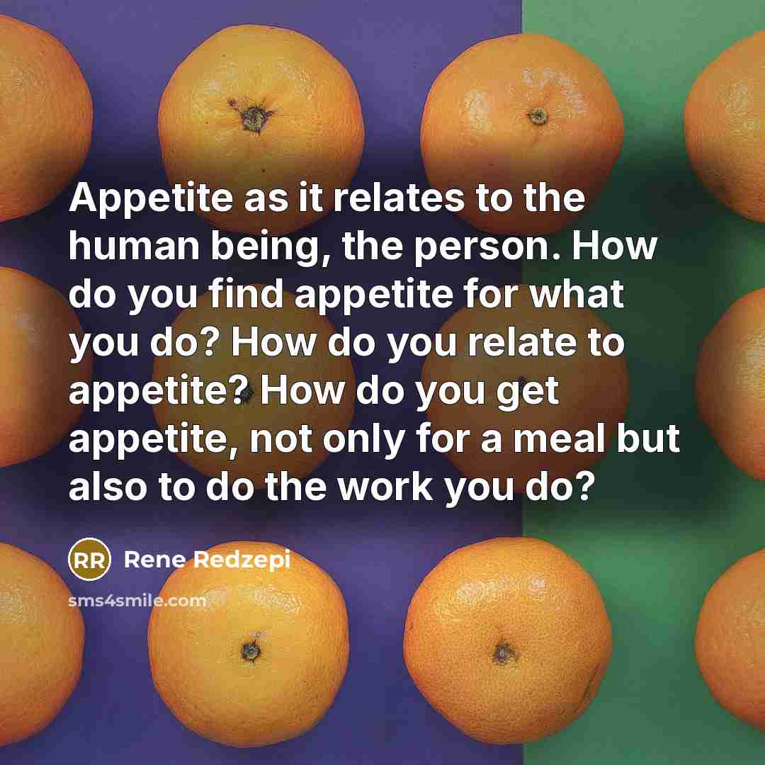 “Appetite as it relates to the human being, the person. How do you find appetite for what you do? How do you relate to appetite? How do you get appetite, not only for a meal but also to do the work you do?” quote by Rene Redzepi