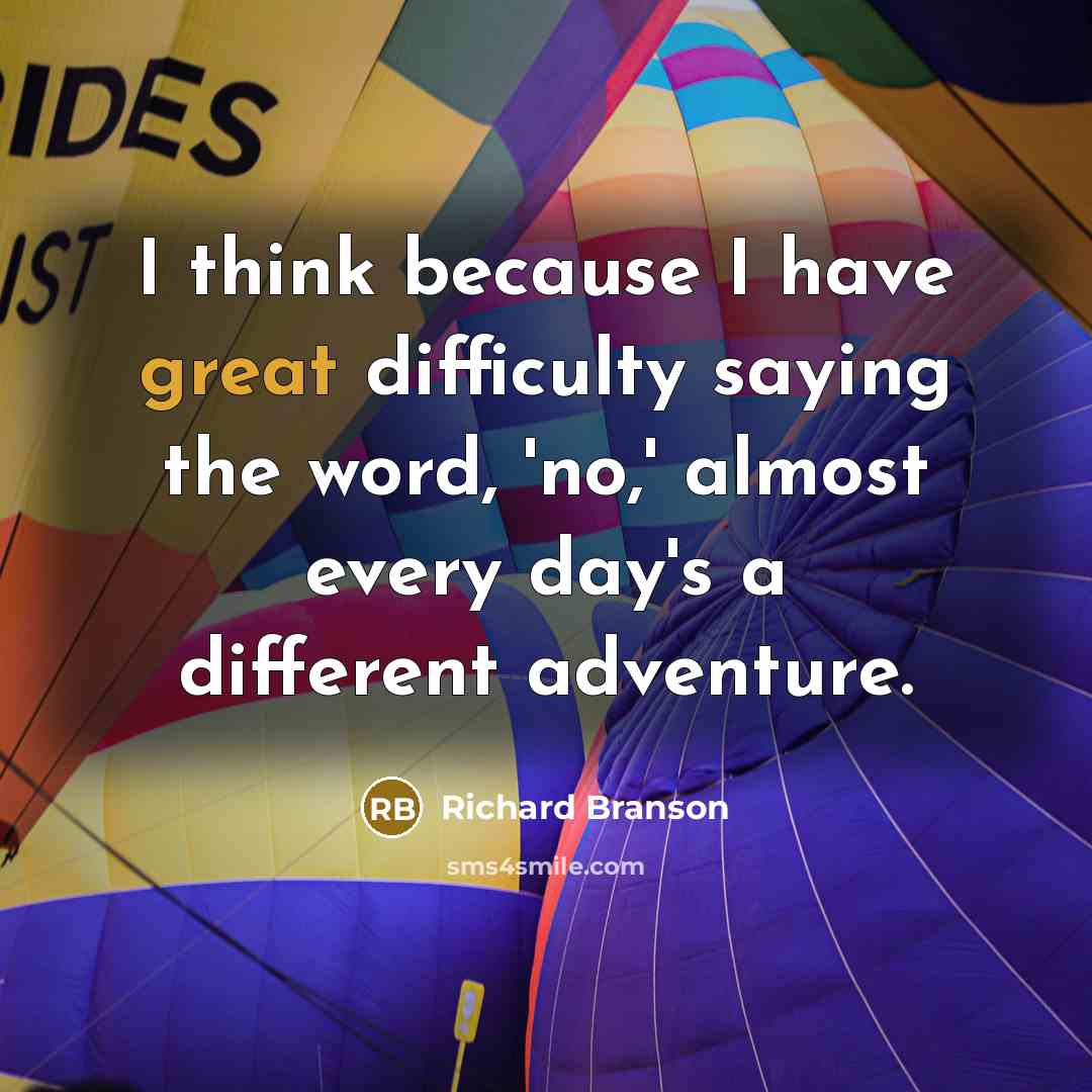 “I think because I have great difficulty saying the word, 'no,' almost every day's a different adventure.” quote by Richard Branson
