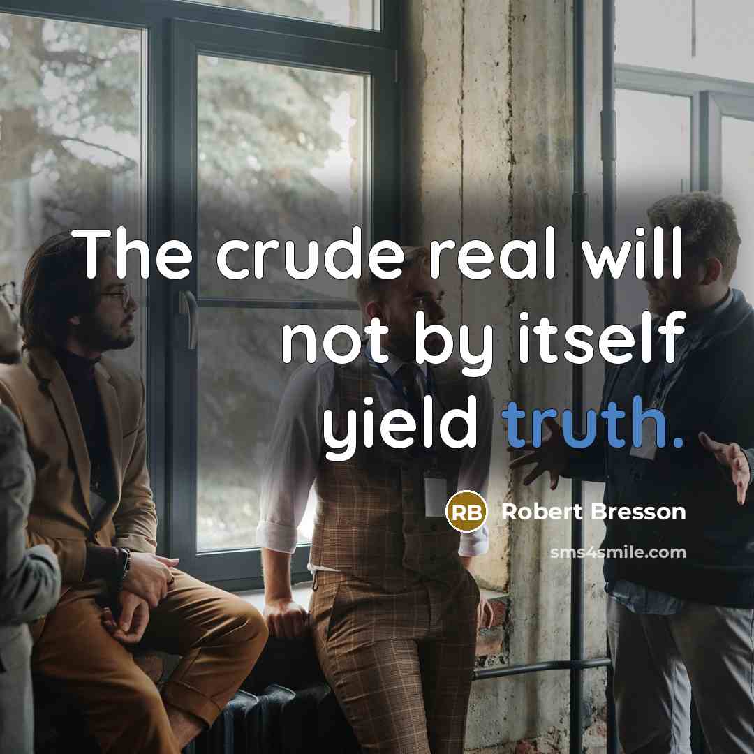 “The crude real will not by itself yield truth.” quote by Robert Bresson